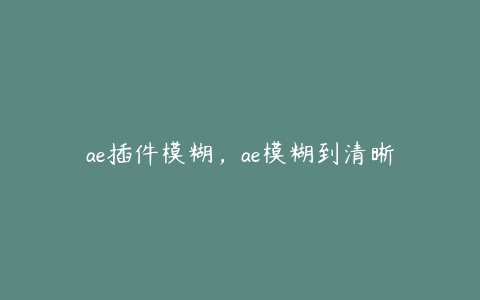 ae插件模糊，ae模糊到清晰