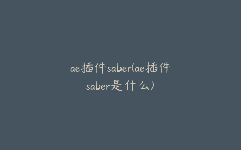 ae插件saber(ae插件saber是什么)