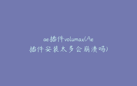 ae插件volumax(Ae插件安装太多会崩溃吗)