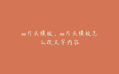 ae片头模板，ae片头模板怎么改文字内容