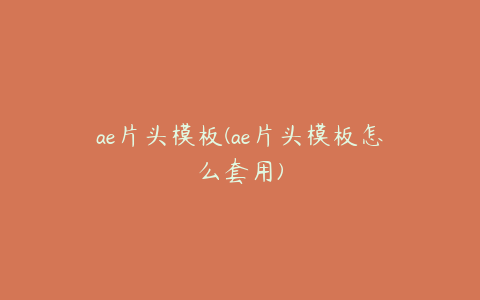 ae片头模板(ae片头模板怎么套用)