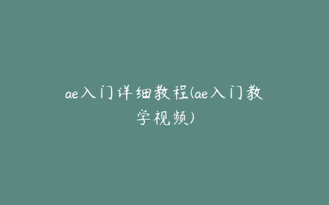 ae入门详细教程(ae入门教学视频)