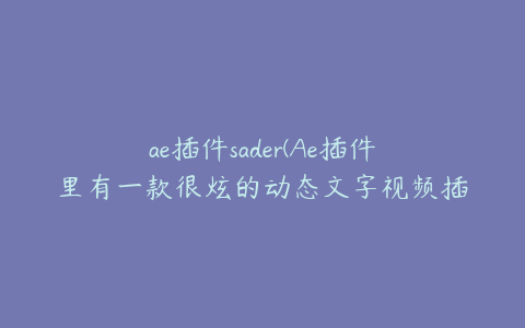 ae插件sader(Ae插件里有一款很炫的动态文字视频插件叫什么)