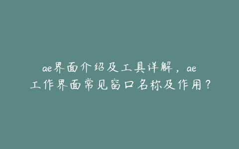 ae界面介绍及工具详解，ae工作界面常见窗口名称及作用？