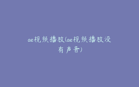 ae视频播放(ae视频播放没有声音)