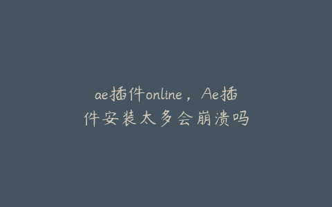 ae插件online，Ae插件安装太多会崩溃吗