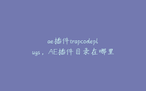 ae插件trapcodeplugs，AE插件目录在哪里