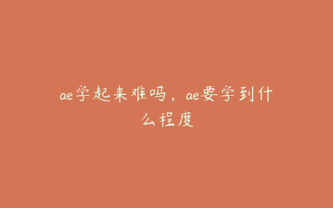 ae学起来难吗，ae要学到什么程度