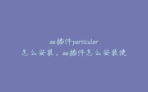 ae插件particular怎么安装，ae插件怎么安装使用