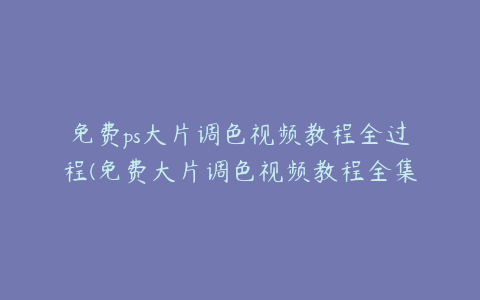 免费ps大片调色视频教程全过程(免费大片调色视频教程全集下载)