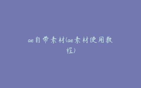 ae自带素材(ae素材使用教程)