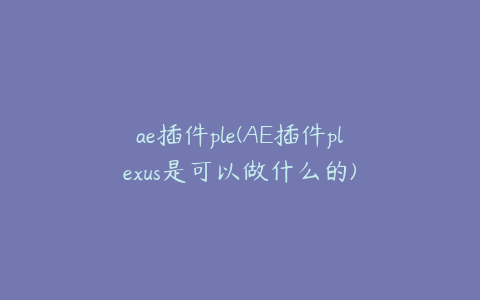 ae插件ple(AE插件plexus是可以做什么的)