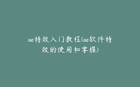 ae特效入门教程(ae软件特效的使用和掌握)