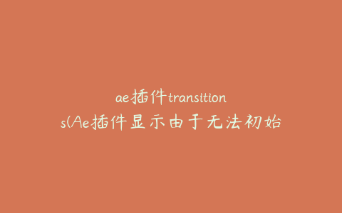 ae插件transitions(Ae插件显示由于无法初始化)