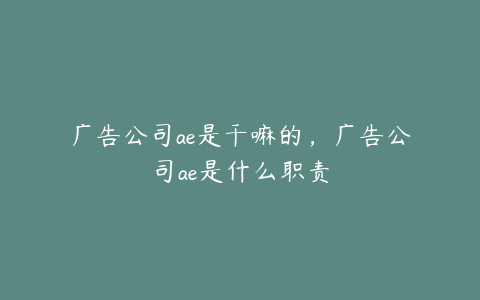 广告公司ae是干嘛的，广告公司ae是什么职责