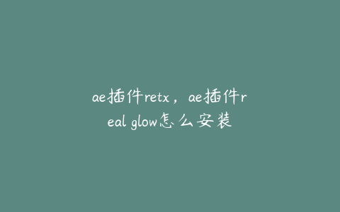 ae插件retx，ae插件real glow怎么安装