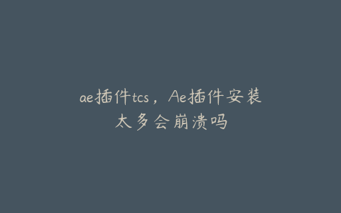 ae插件tcs，Ae插件安装太多会崩溃吗