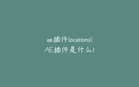 ae插件locations(AE插件是什么)