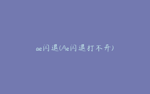 ae闪退(Ae闪退打不开)