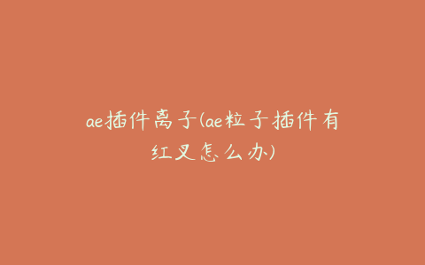 ae插件离子(ae粒子插件有红叉怎么办)