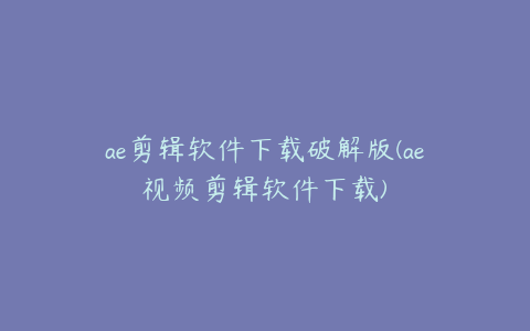 ae剪辑软件下载破解版(ae视频剪辑软件下载)