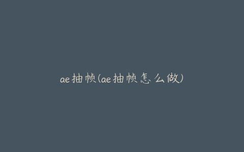 ae抽帧(ae抽帧怎么做)