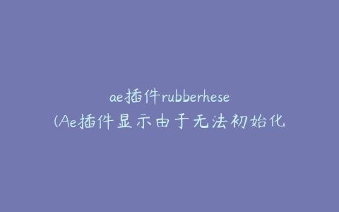 ae插件rubberhese(Ae插件显示由于无法初始化)