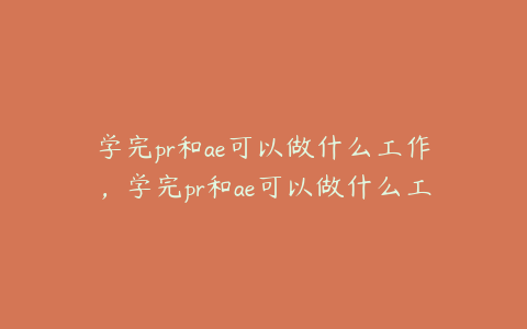 学完pr和ae可以做什么工作，学完pr和ae可以做什么工作好