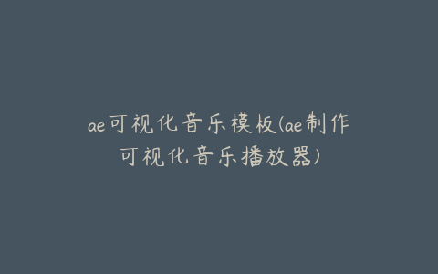 ae可视化音乐模板(ae制作可视化音乐播放器)