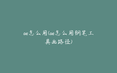 ae怎么用(ae怎么用钢笔工具画路径)