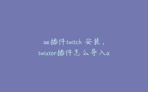 ae插件twitch 安装，twixtor插件怎么导入ae