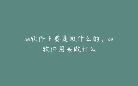 ae软件主要是做什么的，ae软件用来做什么