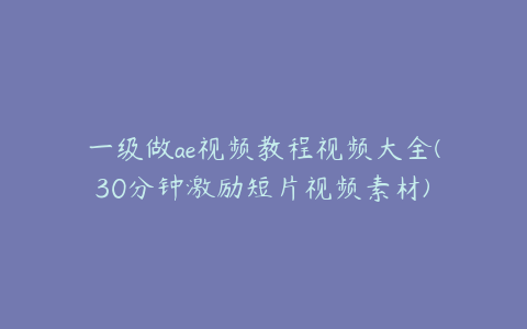 一级做ae视频教程视频大全(30分钟激励短片视频素材)