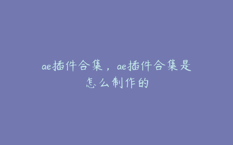 ae插件合集，ae插件合集是怎么制作的