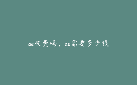 ae收费吗，ae需要多少钱