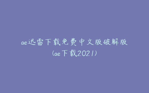 ae迅雷下载免费中文版破解版(ae下载2021)