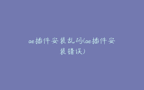 ae插件安装乱码(ae插件安装错误)