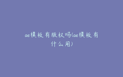 ae模板有版权吗(ae模板有什么用)