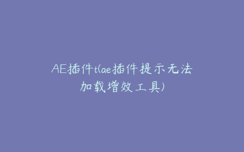 AE插件t(ae插件提示无法加载增效工具)