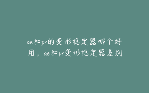 ae和pr的变形稳定器哪个好用，ae和pr变形稳定器差别