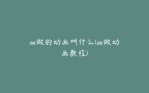 ae做的动画叫什么(ae做动画教程)