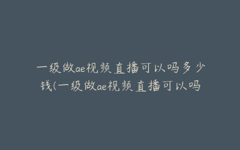 一级做ae视频直播可以吗多少钱(一级做ae视频直播可以吗多少钱久久不能停)