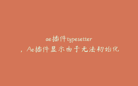 ae插件typesetter，Ae插件显示由于无法初始化