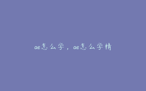 ae怎么学，ae怎么学精