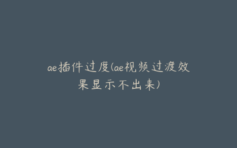 ae插件过度(ae视频过渡效果显示不出来)