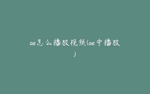 ae怎么播放视频(ae中播放)