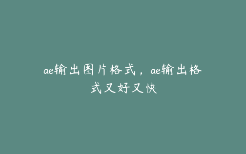 ae输出图片格式，ae输出格式又好又快