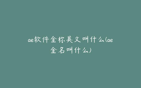 ae软件全称英文叫什么(ae全名叫什么)