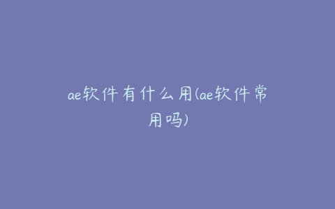 ae软件有什么用(ae软件常用吗)