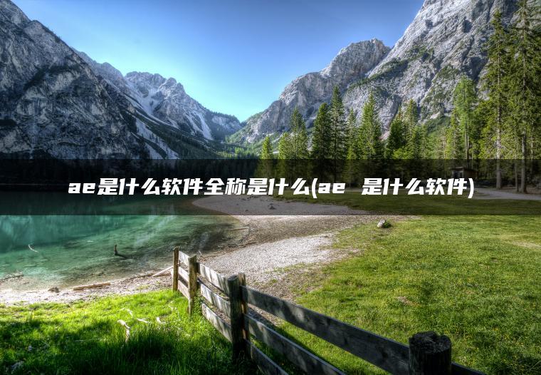 ae是什么软件全称是什么(ae 是什么软件)